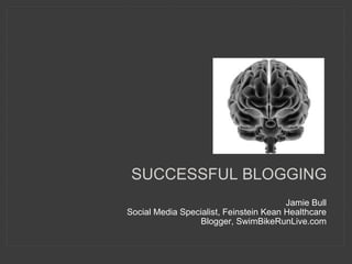 SUCCESSFUL BLOGGING Jamie Bull Social Media Specialist, Feinstein Kean Healthcare Blogger, SwimBikeRunLive.com 