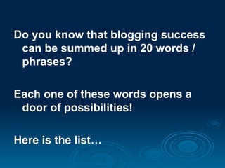 Do you know that blogging success
 can be summed up in 20 words /
 phrases?

Each one of these words opens a
 door of possibilities!

Here is the list…
 