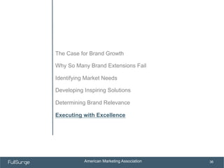 American Marketing Association
SUBSECTION TITLE
36
The Case for Brand Growth
Why So Many Brand Extensions Fail
Identifying Market Needs
Developing Inspiring Solutions
Determining Brand Relevance
Executing with Excellence
 