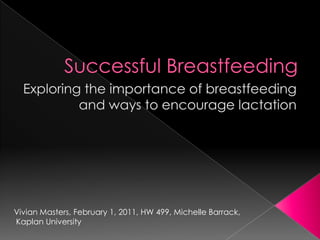 Successful Breastfeeding Exploring the importance of breastfeeding and ways to encourage lactation Vivian Masters, February 1, 2011, HW 499, Michelle Barrack,  Kaplan University 