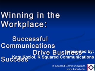 Winning in the Workplace :  Successful Communications Drive Business Success presented by: Kate Koziol, K Squared Communications 