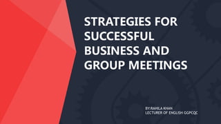 STRATEGIES FOR
SUCCESSFUL
BUSINESS AND
GROUP MEETINGS
BY:RAHILA KHAN
LECTURER OF ENGLISH GGPCQC
 