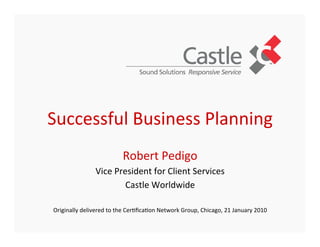 Successful	
  Business	
  Planning	
  
	
  
	
  Robert	
  Pedigo	
  
Vice	
  President	
  for	
  Client	
  Services	
  
Castle	
  Worldwide	
  
	
  
Originally	
  delivered	
  to	
  the	
  Cer=ﬁca=on	
  Network	
  Group,	
  Chicago,	
  21	
  January	
  2010	
  
 