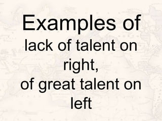 Examples of
lack of talent on
right,
of great talent on
left
 