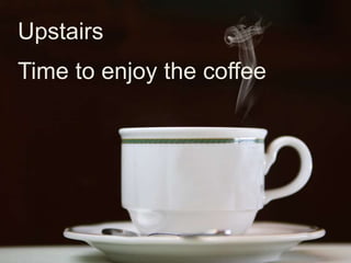 Upstairs
Time to enjoy the coffee
 
