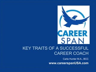 Carla Hunter M.A., BCC
www.careerspanUSA.com
KEY TRAITS OF A SUCCESSFUL
CAREER COACH
 