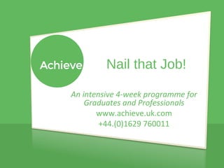 Nail that Job! 
An intensive 4-week programme for 
Graduates and Professionals 
www.achieve.uk.com 
+44.(0)1629 760011 
 
