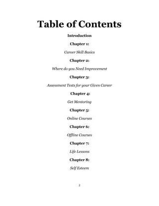 2
Table of Contents
Introduction
Chapter 1:
Career Skill Basics
Chapter 2:
Where do you Need Improvement
Chapter 3:
Assess...