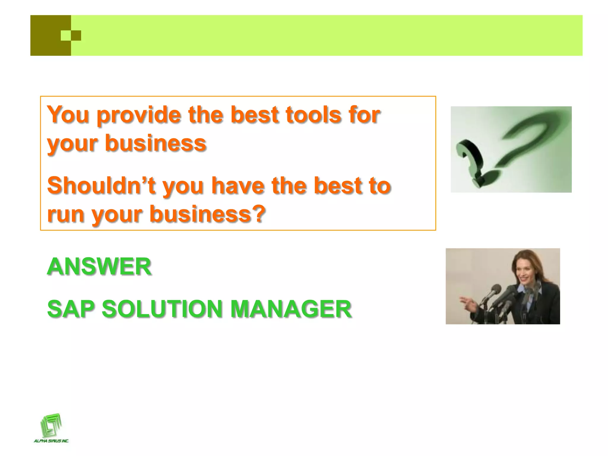 You provide the best tools for
your business
Shouldn’t you have the best to
run your business?

ANSWER
SAP SOLUTION MANAGER
 