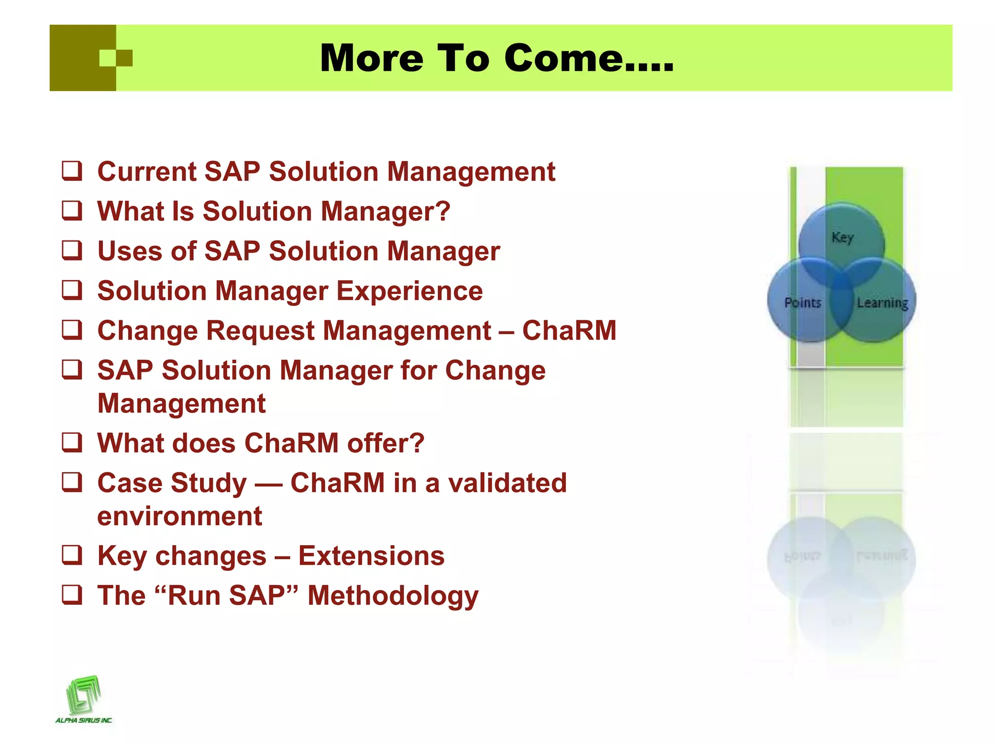More To Come….

   Current SAP Solution Management
   What Is Solution Manager?
   Uses of SAP Solution Manager
   Solution Manager Experience
   Change Request Management – ChaRM
   SAP Solution Manager for Change
    Management
   What does ChaRM offer?
   Case Study — ChaRM in a validated
    environment
   Key changes – Extensions
   The ―Run SAP‖ Methodology
 