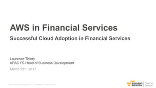 © 2017, Amazon Web Services, Inc. or its Affiliates. All rights reserved.
Laurence Thiery
APAC FS Head of Business Development
March 23rd, 2017
AWS in Financial Services
Successful Cloud Adoption in Financial Services
 