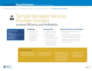 SuccessfulCloud Partners HIGHER, FASTER, STRONGER
1. Market Opportunity

2. Managing for Cloud

3. Organizing for Cloud

An IDC InfoDoc Sponsored by Microsoft

4. Insights By Partner Type

Sample Managed Services
Provider Scenario
Increase Efficiency and Profitability
PROFILE

Challenge

» Partners see market


Region: Europe
FY13 Revenue: $5-20 million
Cloud Revenue: 40%
Employees: 55
% Microsoft: 60%

shifting to cloud

» Partners not already

in cloud knew they
had to adapt and
embrace or lose
competitive edge

Operational Issues and Impact

Partner Goal

» “Cloud-first” model;

always leads with cloud

» Remote cloud-based


management lowers
service delivery cost while
maintaining top-line rates

» Increased customer satis-

faction: cloud-based tools
mean customers always
have latest and greatest

Key Learnings

» Enormous operational ben

efits with a single technology
standard across all customers

» Requires sales patience; can


be a process to make clients
comfortable with cloud

» Training staff on remote management

and provisioning

» Downsizing staff: manage more accounts

with fewer people; one system architect
can handle 5-10 accounts instead of 2-3

» Identified and operationalized specific
cloud expertise domains: data protection, security, backup

» Dangers of going slow: de

layed downsizing postponed
benefits of the new model
(re-assigned staff at first,
eventually had to downsize
to bring staffing profile in
line with cloud model)

Home

» “I would have made a lot

of hard choices to
downsize staff earlier in
our transformation”

pg 43

 
