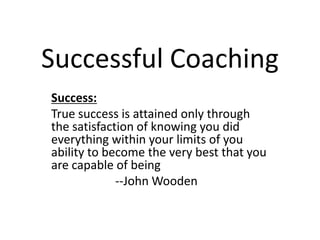 Successful Coaching Success: True success is attained only through the satisfaction of knowing you did everything within your limits of you ability to become the very best that you are capable of being 		--John Wooden 