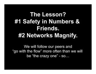 The Lesson?
 #1 Safety in Numbers &
         Friends.
  #2 Networks Magnify.
       We will follow our peers and
“go with ...