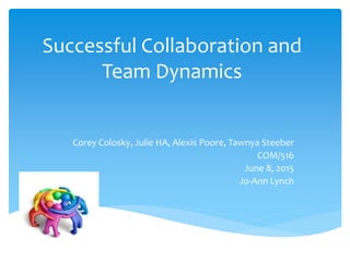 Successful Collaboration and
Team Dynamics
Corey Colosky, Julie HA, Alexis Poore, Tawnya Steeber
COM/516
June 8, 2015
Jo-Ann Lynch
 
