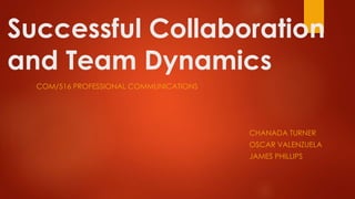 Successful Collaboration
and Team Dynamics
COM/516 PROFESSIONAL COMMUNICATIONS
CHANADA TURNER
OSCAR VALENZUELA
JAMES PHILLIPS
 