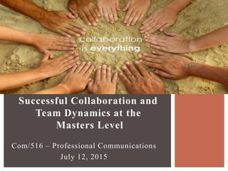 Com/516 – Professional Communications
July 12, 2015
Successful Collaboration and
Team Dynamics at the
Masters Level
 