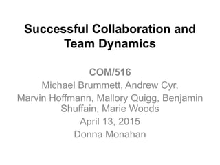 Successful Collaboration and
Team Dynamics
COM/516
Michael Brummett, Andrew Cyr,
Marvin Hoffmann, Mallory Quigg, Benjamin
Shuffain, Marie Woods
April 13, 2015
Donna Monahan
 