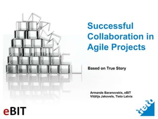 Successful Collaboration in Agile Projects Based on True Story Armands Baranovskis, eBIT Vitālijs Jakovels, Tieto Latvia 