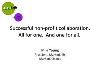 Successful non-profit collaboration. All for one.  And one for all.  Miki Young President, MarketShift MarketShift.net 