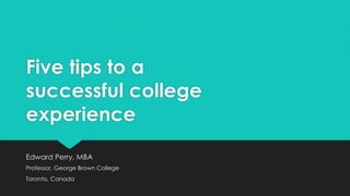 Five tips to a
successful college
experience
Edward Perry, MBA
Professor, George Brown College
Toronto, Canada
 