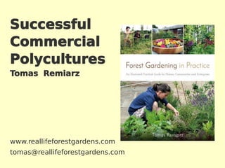 Successful
Commercial
Polycultures
Tomas Remiarz
www.reallifeforestgardens.com
tomas@reallifeforestgardens.com
 