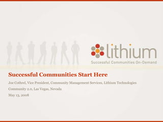 Successful Communities Start Here Joe Cothrel, Vice President, Community Management Services, Lithium Technologies Community 2.0, Las Vegas, Nevada May 13, 2008 