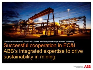 Successful cooperation in EC&I
ABB‘s integrated expertise to drive
sustainability in mining
2nd CIS Sustainable Mining Forum, Max Luedtke, Market Segment Manager Minerals Processing
 