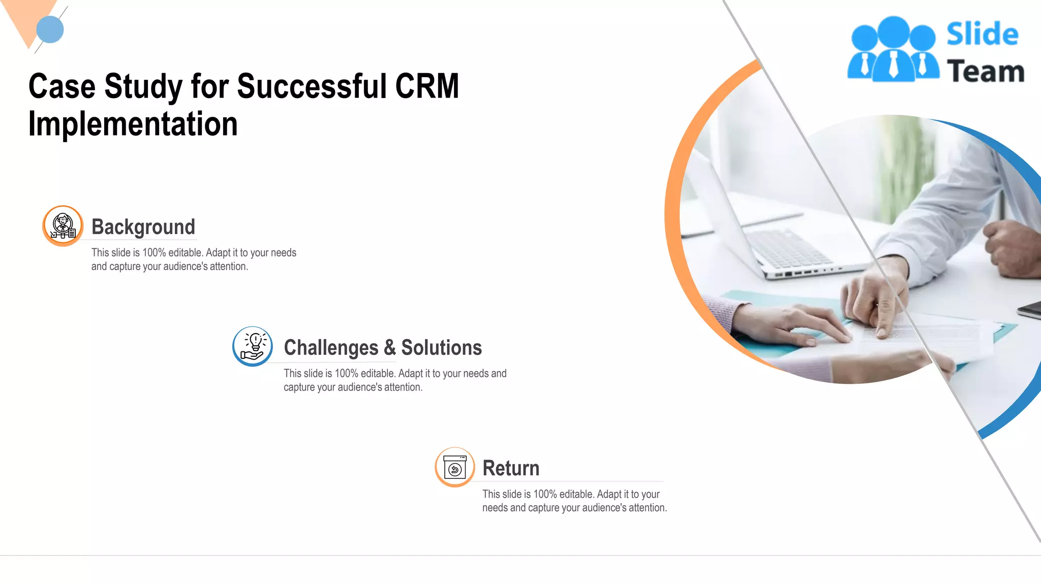 23
Case Study for Successful CRM
Implementation
This slide is 100% editable. Adapt it to your
needs and capture your audience's attention.
Return
Background
This slide is 100% editable. Adapt it to your needs
and capture your audience's attention.
Challenges & Solutions
This slide is 100% editable. Adapt it to your needs and
capture your audience's attention.
 