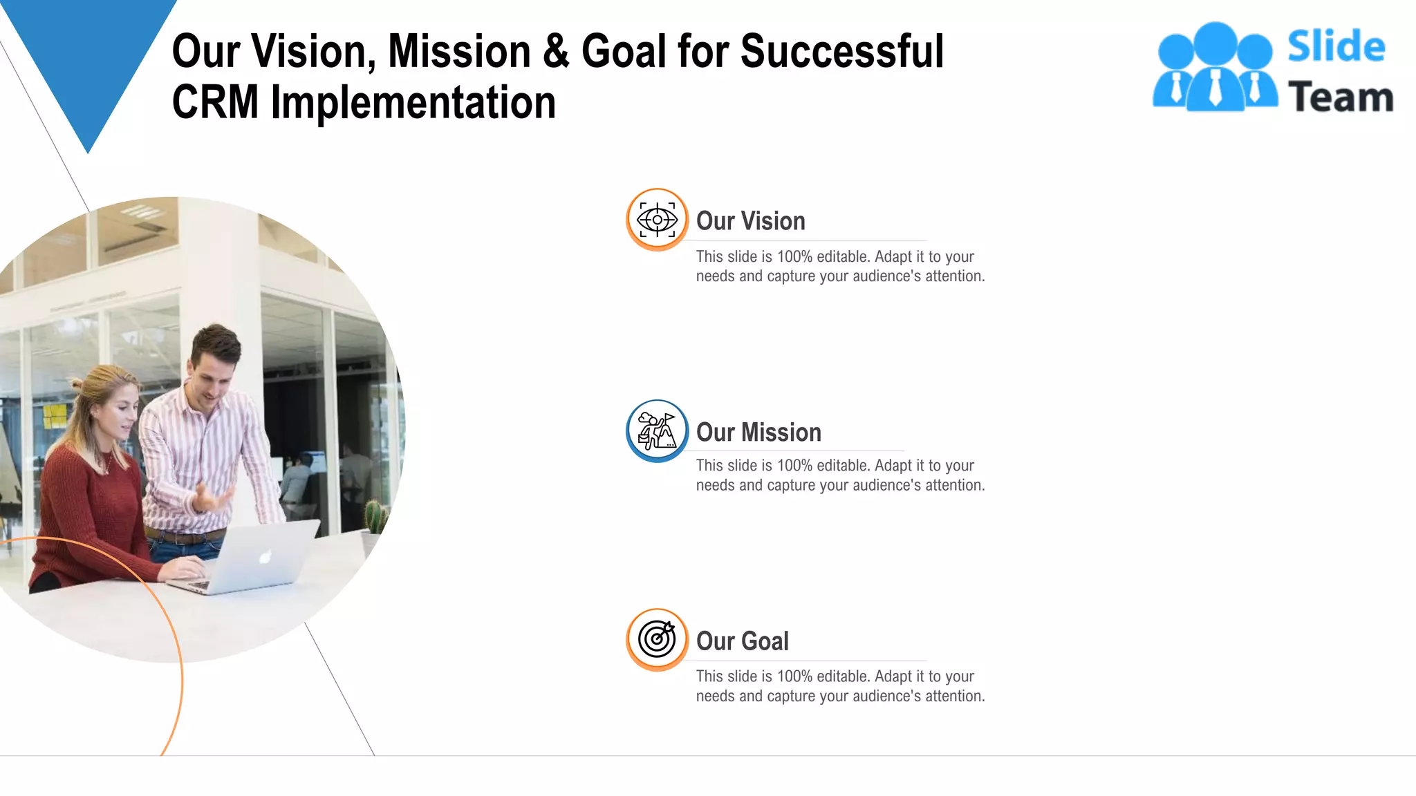 30
Our Vision
This slide is 100% editable. Adapt it to your
needs and capture your audience's attention.
Our Mission
This slide is 100% editable. Adapt it to your
needs and capture your audience's attention.
Our Goal
This slide is 100% editable. Adapt it to your
needs and capture your audience's attention.
Our Vision, Mission & Goal for Successful
CRM Implementation
 