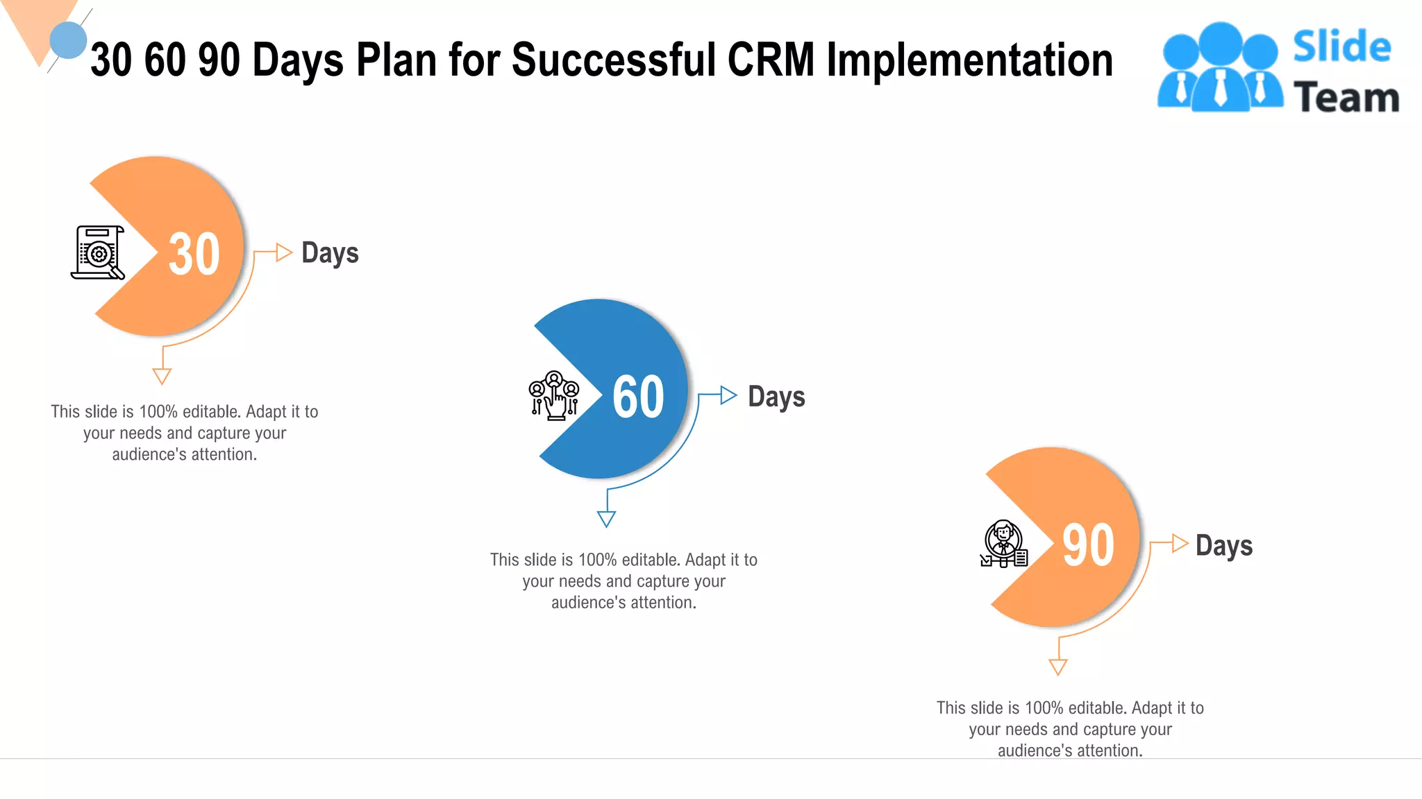 This slide is 100% editable. Adapt it to
your needs and capture your
audience's attention.
Days30
This slide is 100% editable. Adapt it to
your needs and capture your
audience's attention.
Days60
Days
This slide is 100% editable. Adapt it to
your needs and capture your
audience's attention.
90
30 60 90 Days Plan for Successful CRM Implementation
31
 