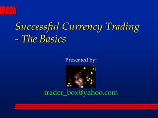 Successful Currency Trading- The Basics Presented by: trader_box@yahoo.com 