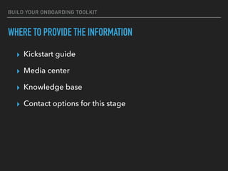 BUILD YOUR ONBOARDING TOOLKIT
WHERE TO PROVIDE THE INFORMATION
▸ Kickstart guide
▸ Media center
▸ Knowledge base
▸ Contact...