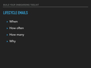 BUILD YOUR ONBOARDING TOOLKIT
LIFECYCLE EMAILS
▸ When
▸ How often
▸ How many
▸ Why
 