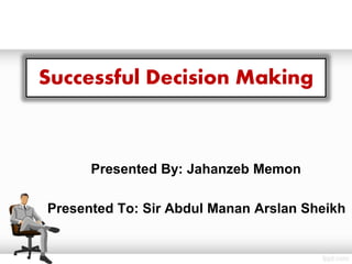Successful Decision Making
Presented By: Jahanzeb Memon
Presented To: Sir Abdul Manan Arslan Sheikh
 