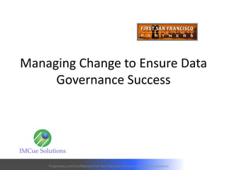 Managing Change to Ensure Data
Governance Success
Proprietary and Confidential First San Francisco Partners, and IMCue Solutions
 