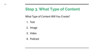 Step 3. What Type of Content
What Type of Content Will You Create?
1. Text
2. Image
3. Video
4. Podcast
 