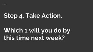 Step 4. Take Action.
Which 1 will you do by
this time next week?
 