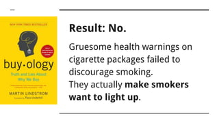 Result: No.
Gruesome health warnings on
cigarette packages failed to
discourage smoking.
They actually make smokers
want to light up.
 