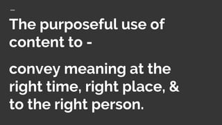 The purposeful use of
content to -
convey meaning at the
right time, right place, &
to the right person.
 