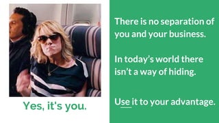 Yes, it's you.
There is no separation of
you and your business.
In today’s world there
isn’t a way of hiding.
Use it to your advantage.
 