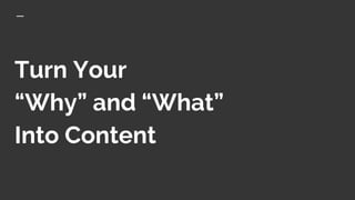 Turn Your
“Why” and “What”
Into Content
 