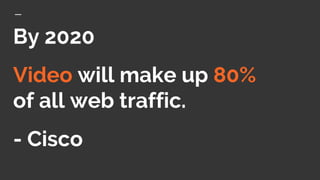 By 2020
Video will make up 80%
of all web traffic.
- Cisco
 