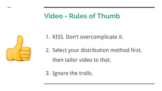 Video - Rules of Thumb
1. KISS. Don’t overcomplicate it.
2. Select your distribution method first,
then tailor video to that.
3. Ignore the trolls.
 