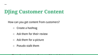 DJing Customer Content
How can you get content from customers?
○ Create a hashtag
○ Ask them for their review
○ Ask them for a picture
○ Pseudo stalk them
 