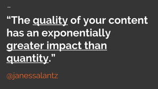 “The quality of your content
has an exponentially
greater impact than
quantity.”
@janessalantz
 