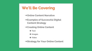 We’ll Be Covering
➔Online Content Narrative
➔Examples of Successful Digital
Content Strategy
➔Creating Online Content
◆ Text
◆ Images
◆ Video
➔Strategy for Your Online Content
 