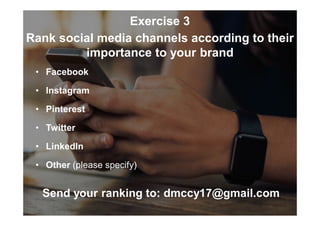 Exercise 3
Rank social media channels according to their
importance to your brand
• Facebook
• Instagram
• Pinterest
• Twitter
• LinkedIn
• Other (please specify)
Send your ranking to: dmccy17@gmail.com
 