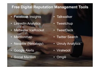 • Talkwalker
• Tweetchup
• TweetDeck
• Twitter Search
• Unruly Analytics
• Viralwoot
• Omgili
Free Digital Reputation Management Tools
• Facebook Insights
• LinkedIn Analytics
• Meltwater IceRocket
• Mentionmap
• NexaMe (Nexalogy)
• Google Alerts
• Social Mention
 
