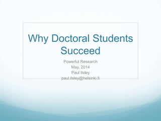 Why Doctoral Students
Succeed
Powerful Research
May, 2014
Paul Ilsley
paul.ilsley@helsinki.fi
 